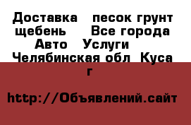 Доставка , песок грунт щебень . - Все города Авто » Услуги   . Челябинская обл.,Куса г.